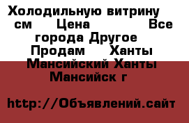 Холодильную витрину 130 см.  › Цена ­ 17 000 - Все города Другое » Продам   . Ханты-Мансийский,Ханты-Мансийск г.
